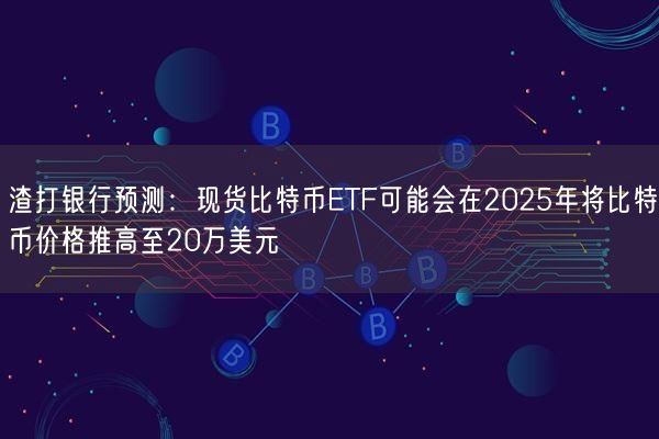 渣打银行预测：现货比特币ETF可能会在2025年将比特币价格推高至20万美元