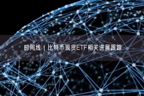 时间线｜比特币现货ETF相关进展跟踪