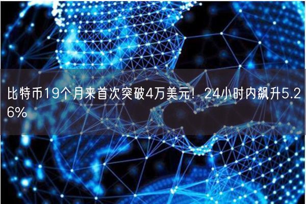 比特币19个月来首次突破4万美元！24小时内飙升5.26%