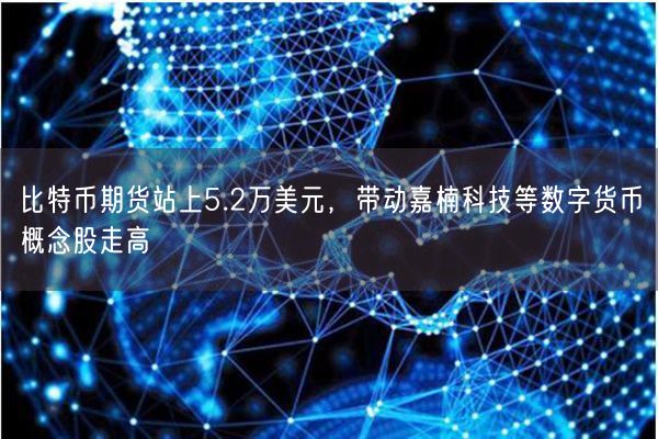 比特币期货站上5.2万美元，带动嘉楠科技等数字货币概念股走高