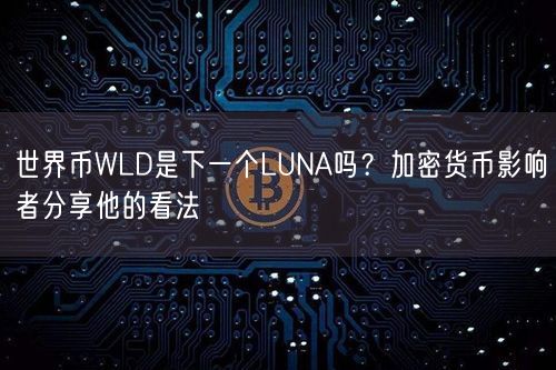 世界币WLD是下一个LUNA吗？加密货币影响者分享他的看法 