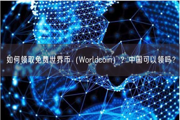 如何领取免费世界币（Worldcoin）？中国可以领吗？