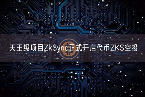 天王级项目ZkSync正式开启代币ZKS空投