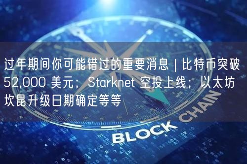 过年期间你可能错过的重要消息 | 比特币突破 52,000 美元；Starknet 空投上线；以太坊坎昆升级日期确定等等