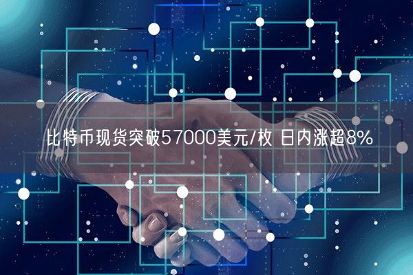 比特币现货突破57000美元/枚 日内涨超8%