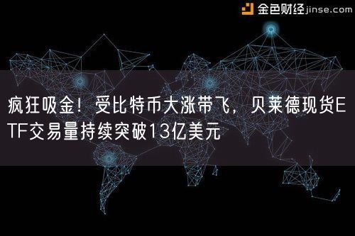 疯狂吸金！受比特币大涨带飞，贝莱德现货ETF交易量持续突破13亿美元