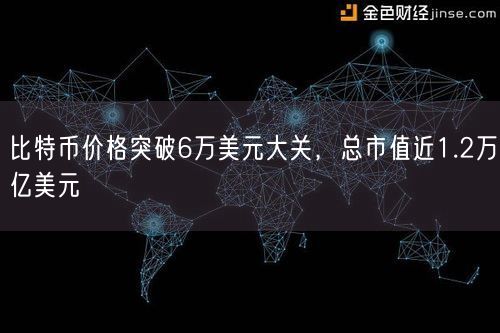 比特币价格突破6万美元大关，总市值近1.2万亿美元