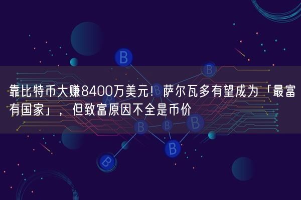 靠比特币大赚8400万美元！萨尔瓦多有望成为「最富有国家」，但致富原因不全是币价