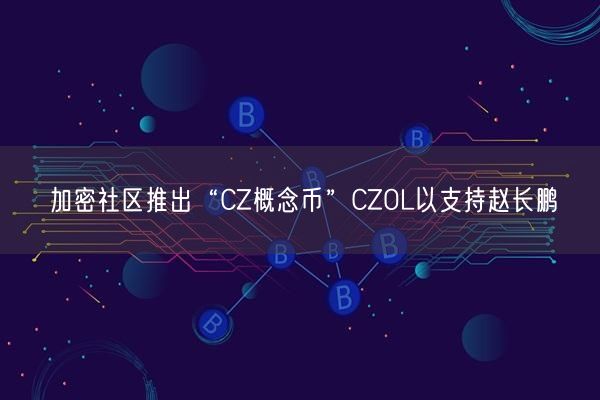 加密社区推出“CZ概念币”CZOL以支持赵长鹏