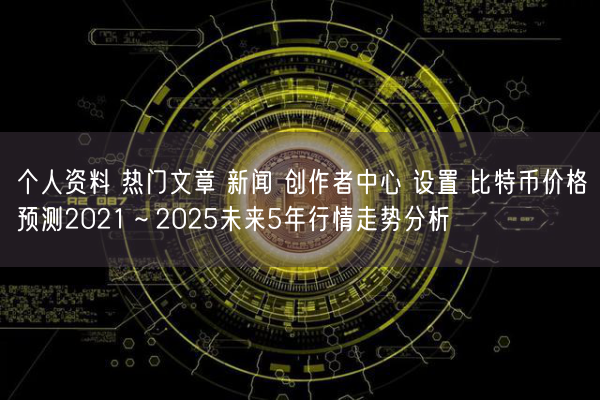  个人资料 热门文章 新闻 创作者中心 设置 比特币价格预测2021～2025未来5年行情走势分析