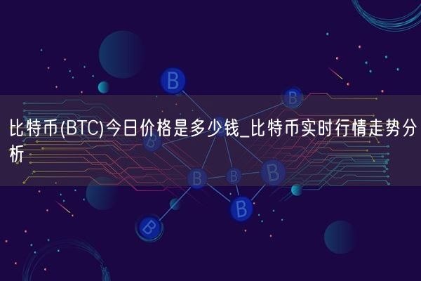 比特币(BTC)今日价格是多少钱_比特币实时行情走势分析