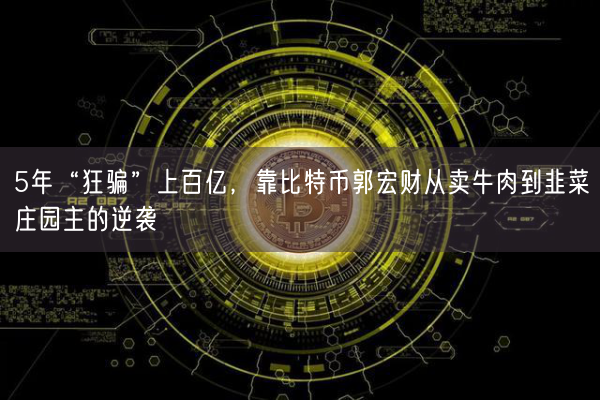 5年“狂骗”上百亿，靠比特币郭宏财从卖牛肉到韭菜庄园主的逆袭