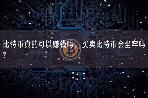 比特币真的可以赚钱吗，买卖比特币会坐牢吗?