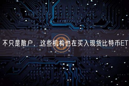 不只是散户，这些机构也在买入现货比特币ET