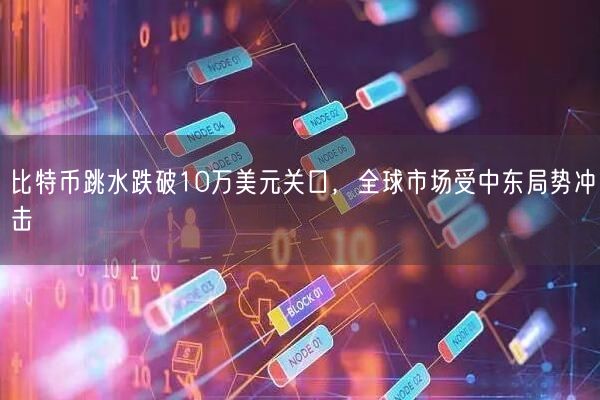 比特币跳水跌破10万美元关口，全球市场受中东局势冲击